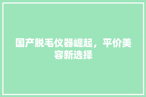 国产脱毛仪器崛起，平价美容新选择