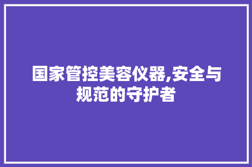 国家管控美容仪器,安全与规范的守护者 饮食大全