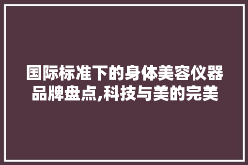 国际标准下的身体美容仪器品牌盘点,科技与美的完美融合