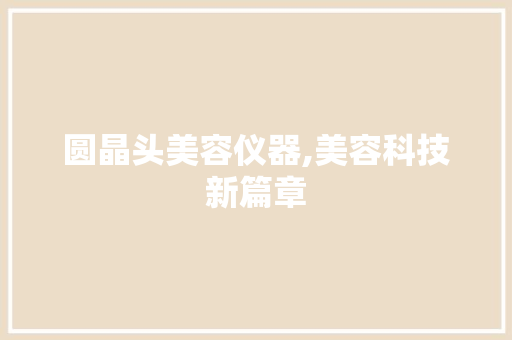圆晶头美容仪器,美容科技新篇章 饮食大全