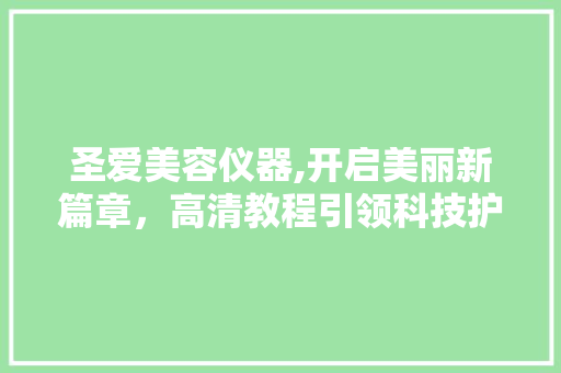 圣爱美容仪器,开启美丽新篇章，高清教程引领科技护肤潮流