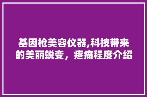 基因枪美容仪器,科技带来的美丽蜕变，疼痛程度介绍