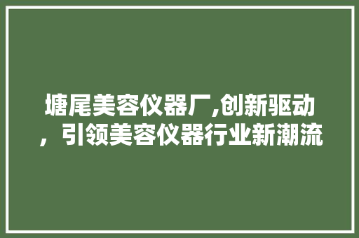 塘尾美容仪器厂,创新驱动，引领美容仪器行业新潮流