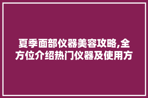 夏季面部仪器美容攻略,全方位介绍热门仪器及使用方法