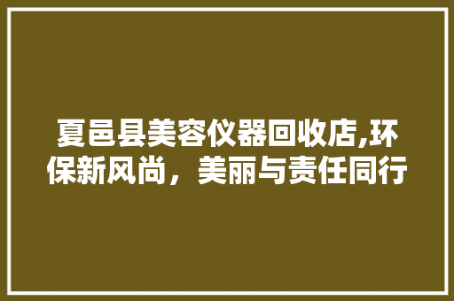 夏邑县美容仪器回收店,环保新风尚，美丽与责任同行 母婴育儿