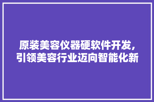 原装美容仪器硬软件开发,引领美容行业迈向智能化新时代