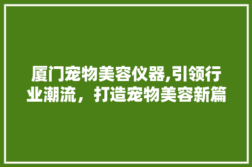 厦门宠物美容仪器,引领行业潮流，打造宠物美容新篇章