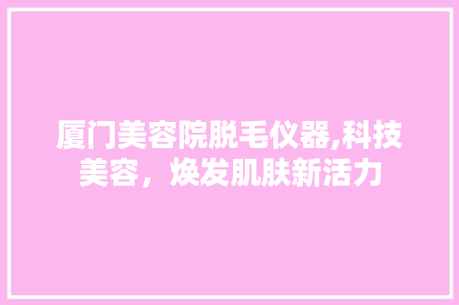 厦门美容院脱毛仪器,科技美容，焕发肌肤新活力