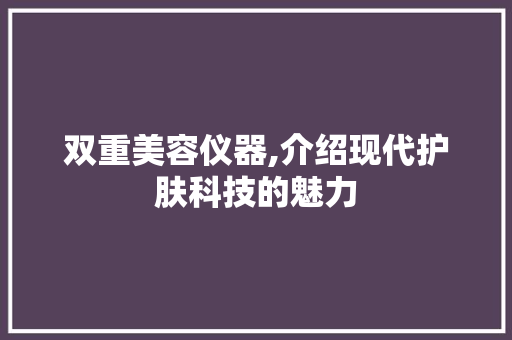 双重美容仪器,介绍现代护肤科技的魅力