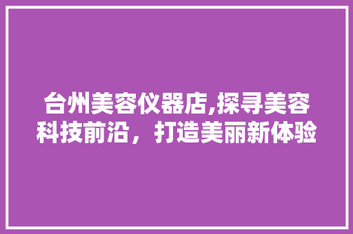 台州美容仪器店,探寻美容科技前沿，打造美丽新体验
