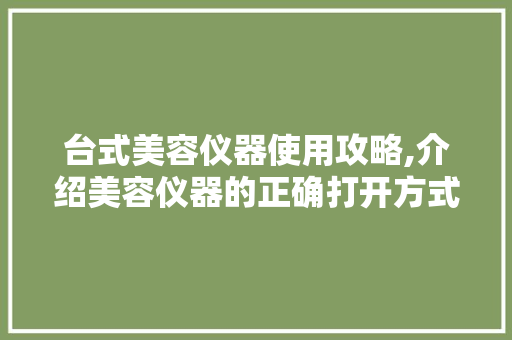 台式美容仪器使用攻略,介绍美容仪器的正确打开方式