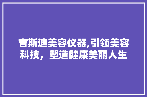 吉斯迪美容仪器,引领美容科技，塑造健康美丽人生