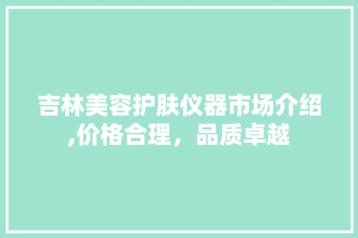 吉林美容护肤仪器市场介绍,价格合理，品质卓越
