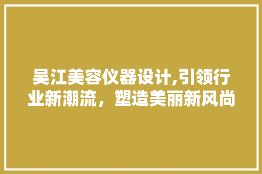 吴江美容仪器设计,引领行业新潮流，塑造美丽新风尚