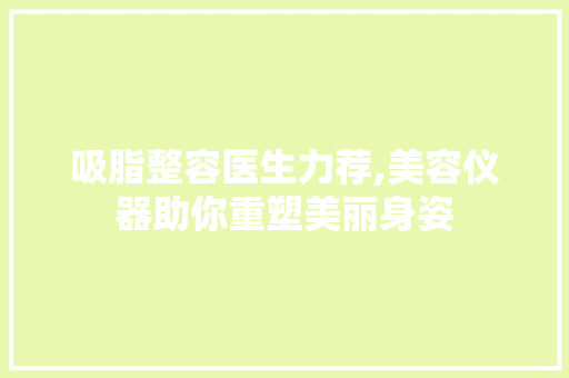 吸脂整容医生力荐,美容仪器助你重塑美丽身姿 综合便民