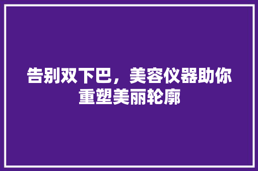 告别双下巴，美容仪器助你重塑美丽轮廓 综合便民