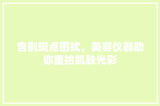 告别斑点困扰,美容仪器助你重拾肌肤光彩 美体修身 告别斑点困扰,美容仪器助你重拾肌肤光彩 美体修身