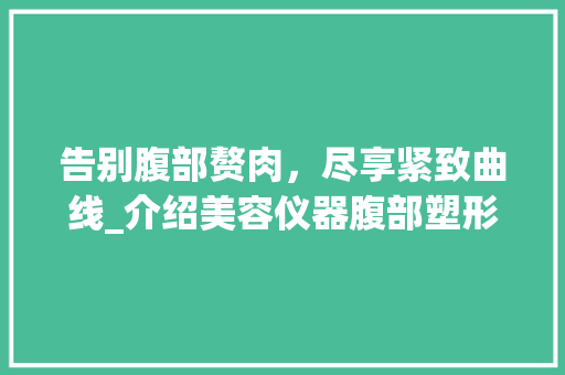 告别腹部赘肉,尽享紧致曲线_介绍美容仪器腹部塑形神奇效果 美体修身 告别腹部赘肉,尽享紧致曲线_介绍美容仪器腹部塑形神奇效果 美体修身