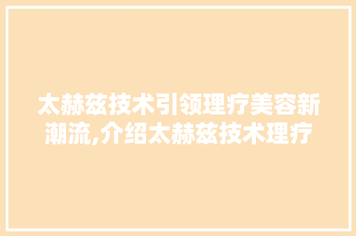太赫兹技术引领理疗美容新潮流,介绍太赫兹技术理疗美容仪器的神奇魅力