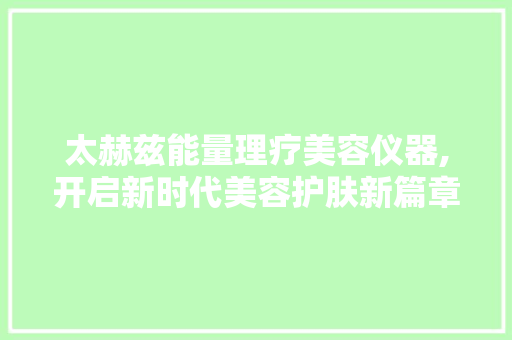 太赫兹能量理疗美容仪器,开启新时代美容护肤新篇章