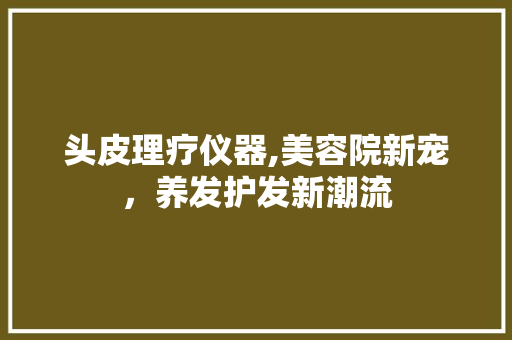 头皮理疗仪器,美容院新宠，养发护发新潮流