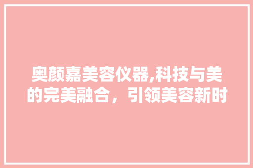 奥颜嘉美容仪器,科技与美的完美融合，引领美容新时代