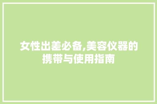 女性出差必备,美容仪器的携带与使用指南