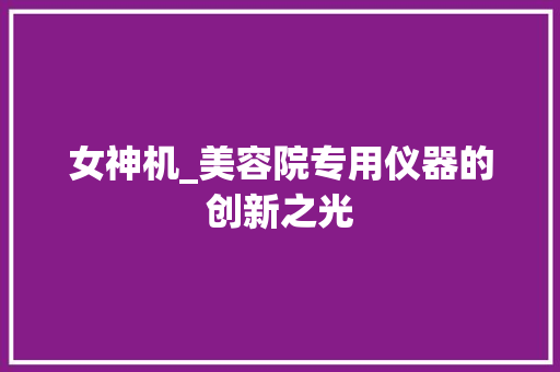 女神机_美容院专用仪器的创新之光