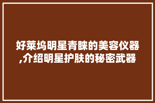 好莱坞明星青睐的美容仪器,介绍明星护肤的秘密武器