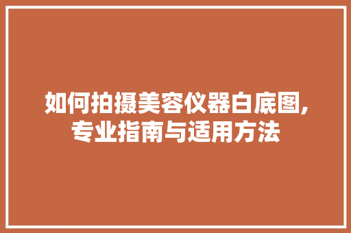 如何拍摄美容仪器白底图,专业指南与适用方法