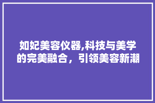 如妃美容仪器,科技与美学的完美融合，引领美容新潮流