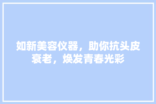 如新美容仪器，助你抗头皮衰老，焕发青春光彩
