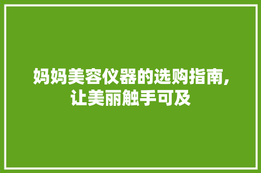 妈妈美容仪器的选购指南,让美丽触手可及 综合便民