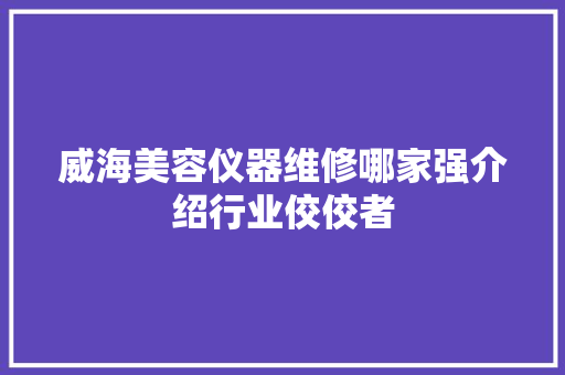 威海美容仪器维修哪家强介绍行业佼佼者