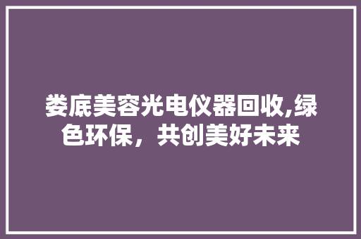 娄底美容光电仪器回收,绿色环保，共创美好未来