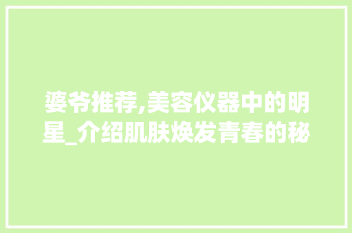 婆爷推荐,美容仪器中的明星_介绍肌肤焕发青春的秘密武器
