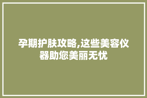 孕期护肤攻略,这些美容仪器助您美丽无忧