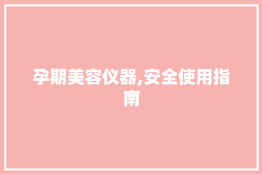 孕期美容仪器,安全使用指南