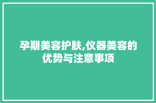 孕期美容护肤,仪器美容的优势与注意事项