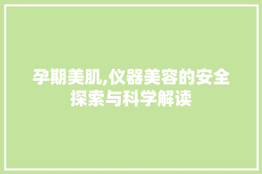 孕期美肌,仪器美容的安全探索与科学解读