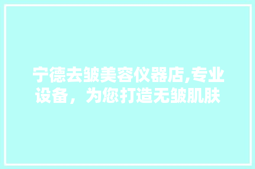 宁德去皱美容仪器店,专业设备，为您打造无皱肌肤