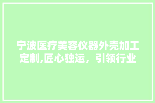宁波医疗美容仪器外壳加工定制,匠心独运，引领行业新风尚 母婴育儿