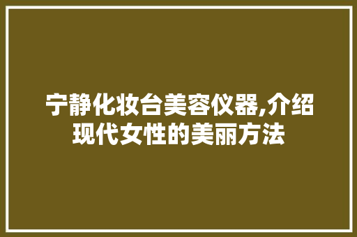 宁静化妆台美容仪器,介绍现代女性的美丽方法