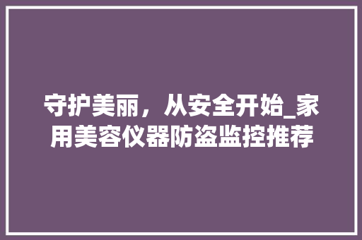 守护美丽，从安全开始_家用美容仪器防盗监控推荐 综合便民