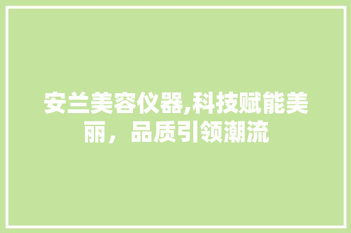 安兰美容仪器,科技赋能美丽，品质引领潮流