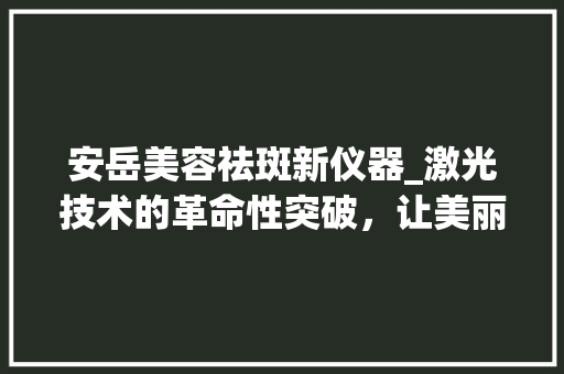 安岳美容祛斑新仪器_激光技术的革命性突破，让美丽触手可及