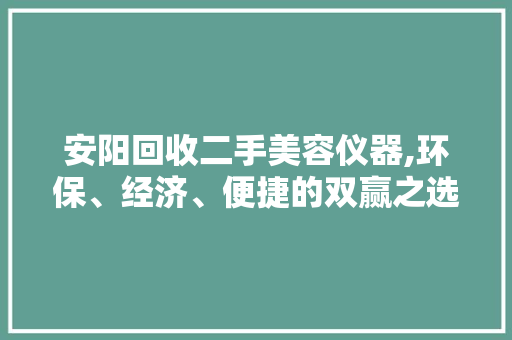 安阳回收二手美容仪器,环保、经济、便捷的双赢之选