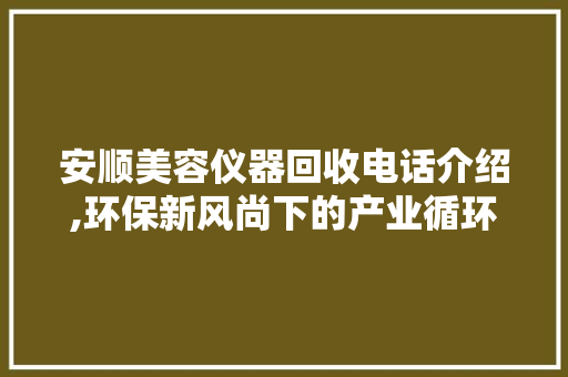 安顺美容仪器回收电话介绍,环保新风尚下的产业循环之路