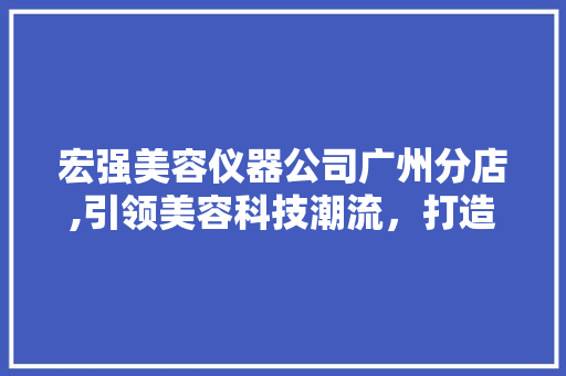 宏强美容仪器公司广州分店,引领美容科技潮流，打造美丽新标杆
