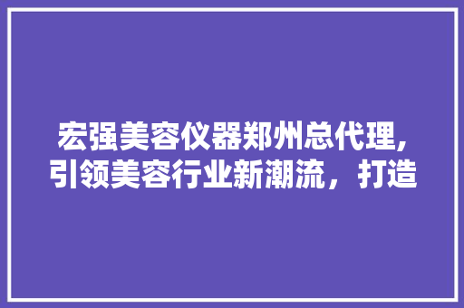 宏强美容仪器郑州总代理,引领美容行业新潮流，打造美丽生活新体验